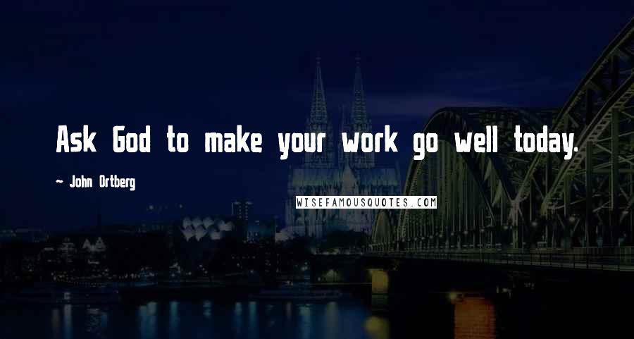 John Ortberg Quotes: Ask God to make your work go well today.