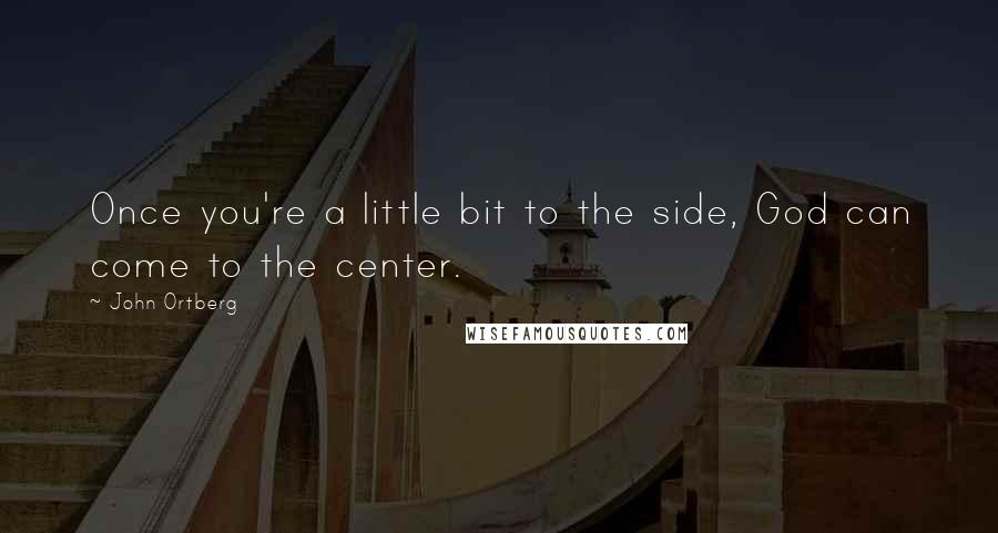 John Ortberg Quotes: Once you're a little bit to the side, God can come to the center.