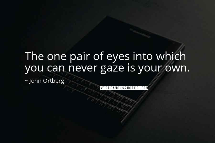 John Ortberg Quotes: The one pair of eyes into which you can never gaze is your own.