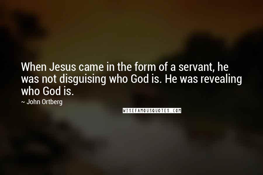 John Ortberg Quotes: When Jesus came in the form of a servant, he was not disguising who God is. He was revealing who God is.