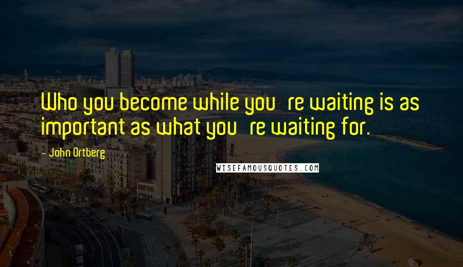 John Ortberg Quotes: Who you become while you're waiting is as important as what you're waiting for.