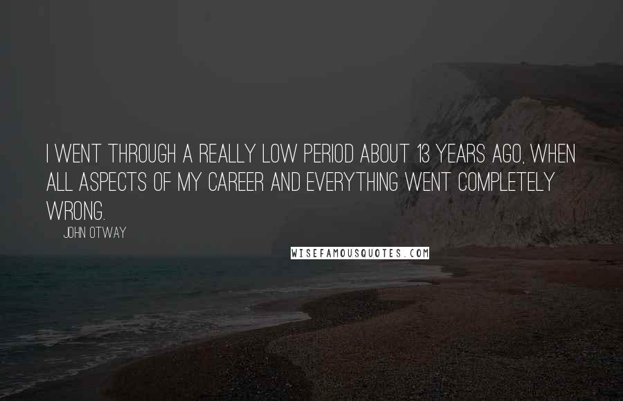 John Otway Quotes: I went through a really low period about 13 years ago, when all aspects of my career and everything went completely wrong.