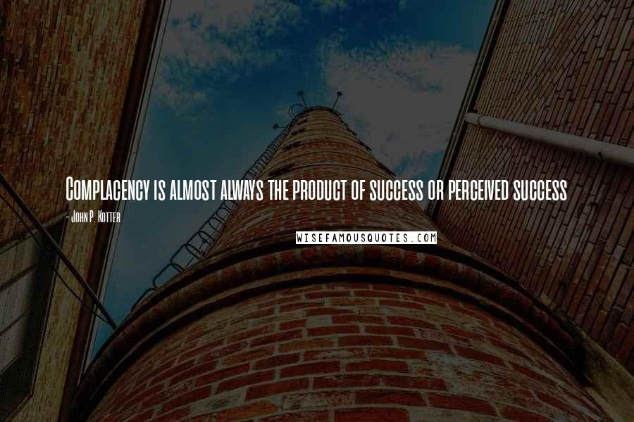 John P. Kotter Quotes: Complacency is almost always the product of success or perceived success