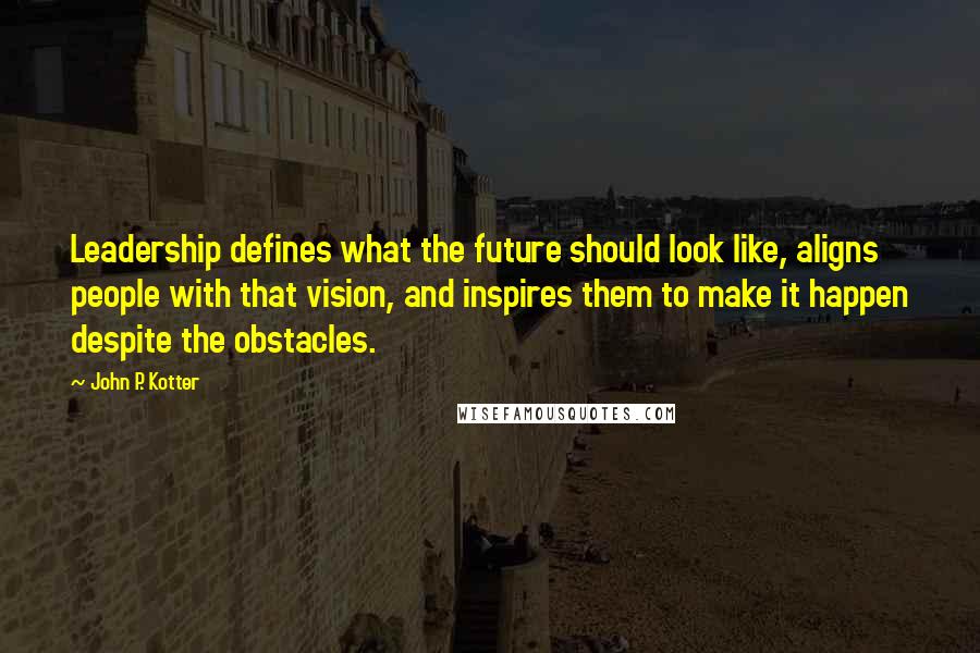 John P. Kotter Quotes: Leadership defines what the future should look like, aligns people with that vision, and inspires them to make it happen despite the obstacles.