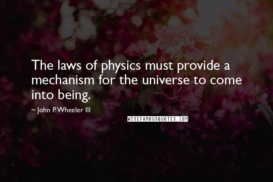 John P. Wheeler III Quotes: The laws of physics must provide a mechanism for the universe to come into being.