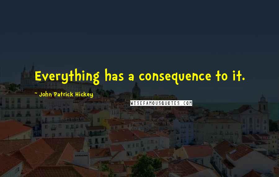 John Patrick Hickey Quotes: Everything has a consequence to it.