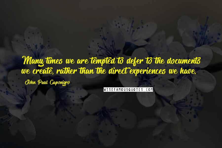 John Paul Caponigro Quotes: Many times we are tempted to defer to the documents we create, rather than the direct experiences we have.