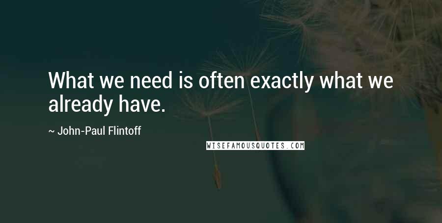 John-Paul Flintoff Quotes: What we need is often exactly what we already have.