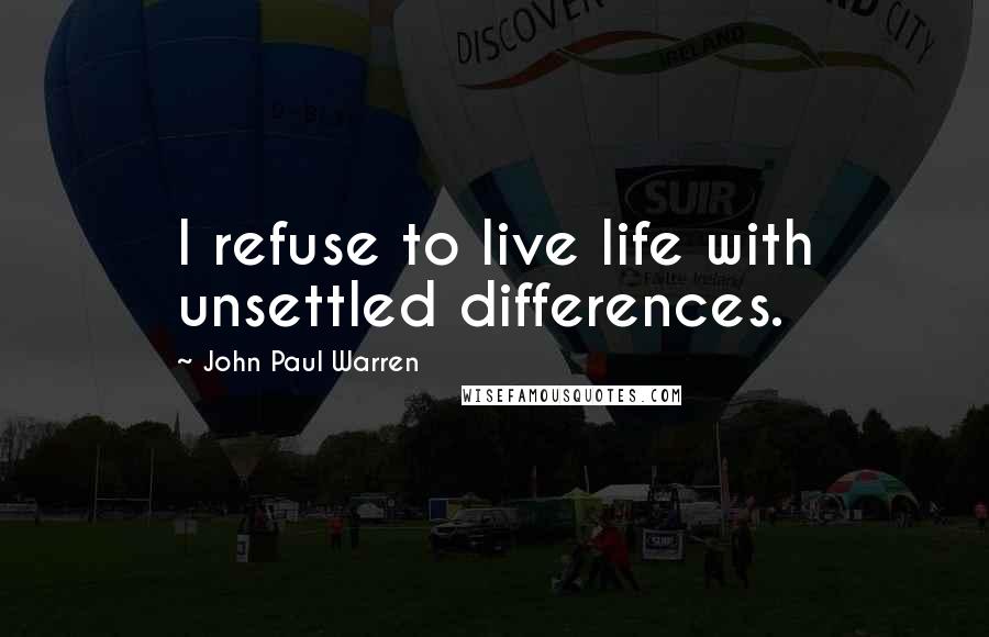 John Paul Warren Quotes: I refuse to live life with unsettled differences.