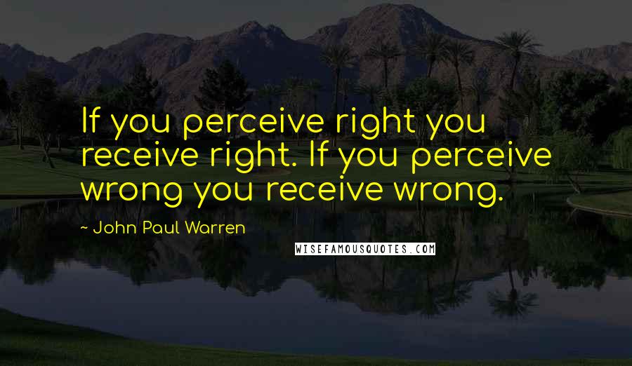 John Paul Warren Quotes: If you perceive right you receive right. If you perceive wrong you receive wrong.