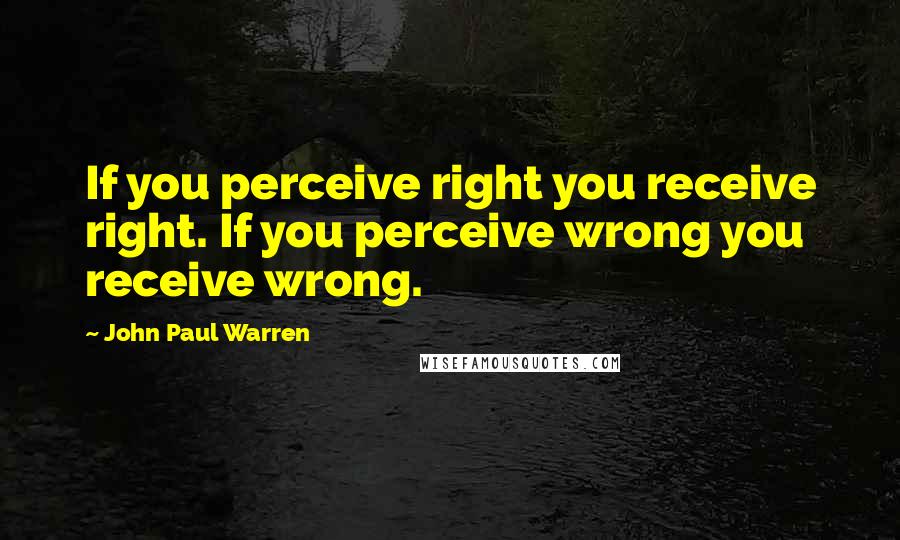 John Paul Warren Quotes: If you perceive right you receive right. If you perceive wrong you receive wrong.