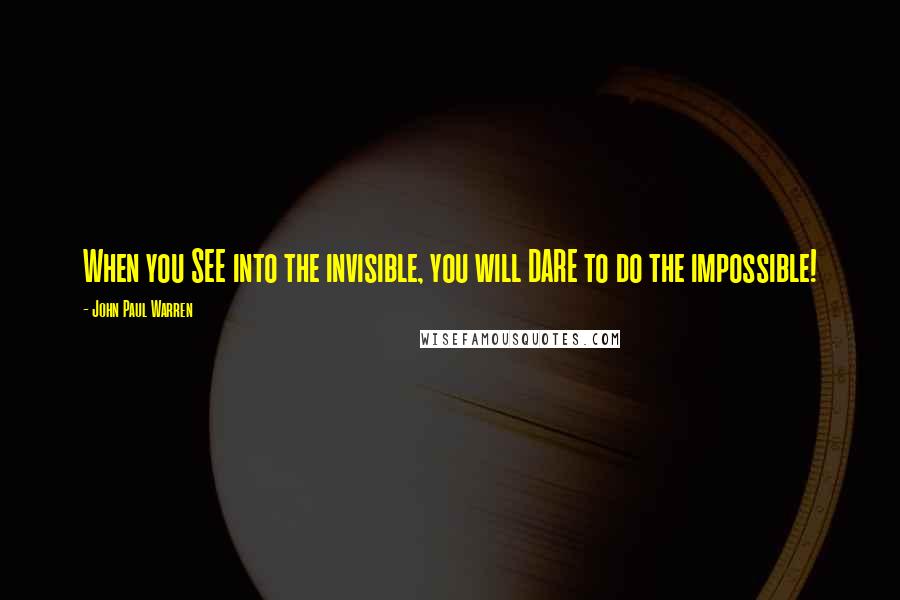 John Paul Warren Quotes: When you SEE into the invisible, you will DARE to do the impossible!