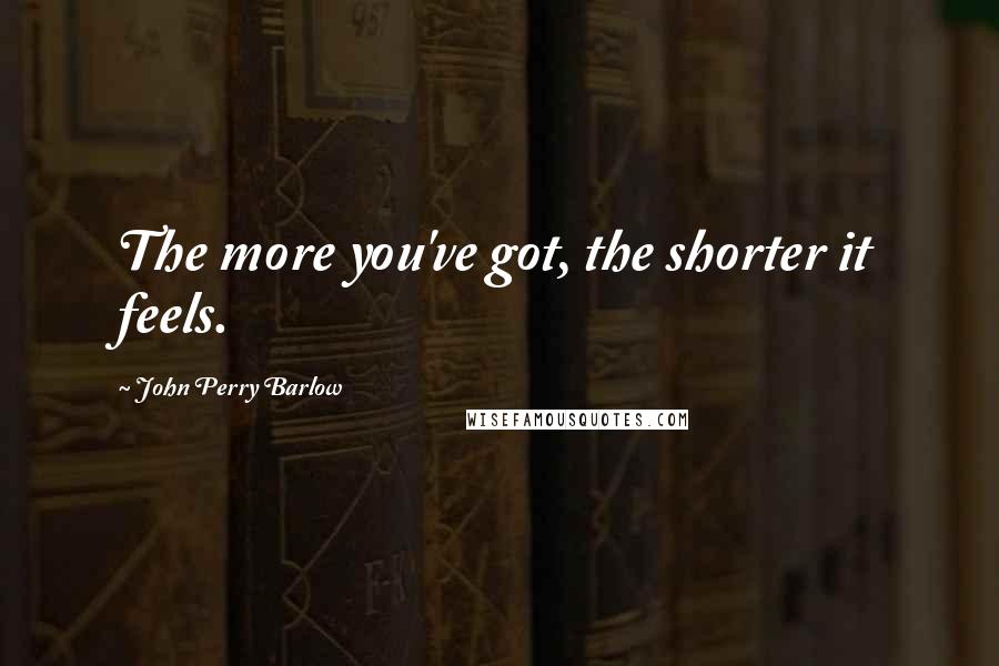 John Perry Barlow Quotes: The more you've got, the shorter it feels.