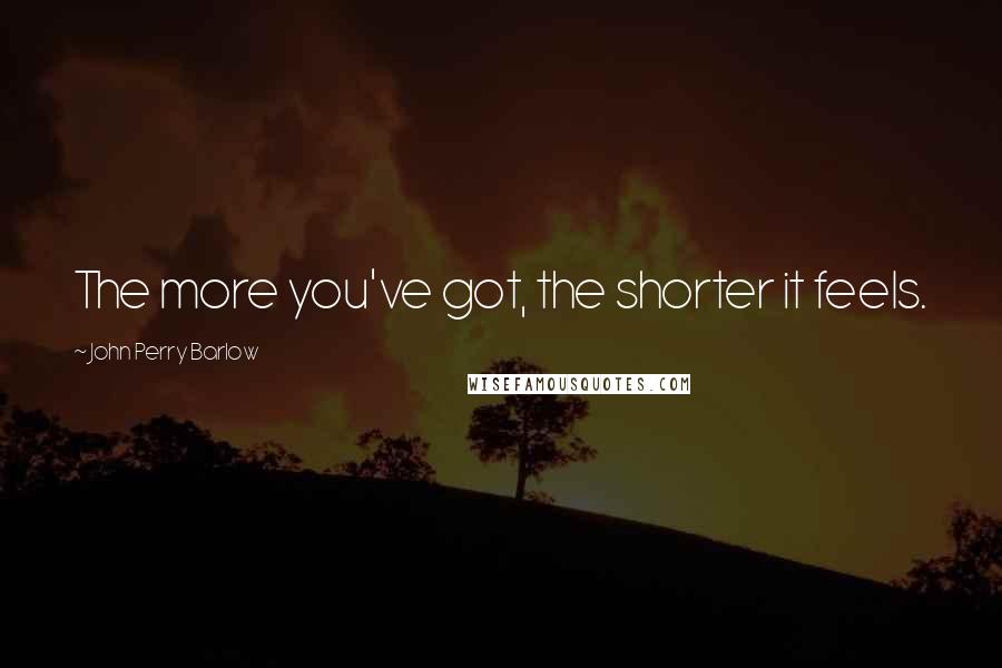 John Perry Barlow Quotes: The more you've got, the shorter it feels.