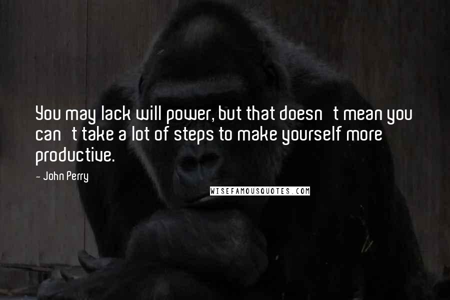 John Perry Quotes: You may lack will power, but that doesn't mean you can't take a lot of steps to make yourself more productive.