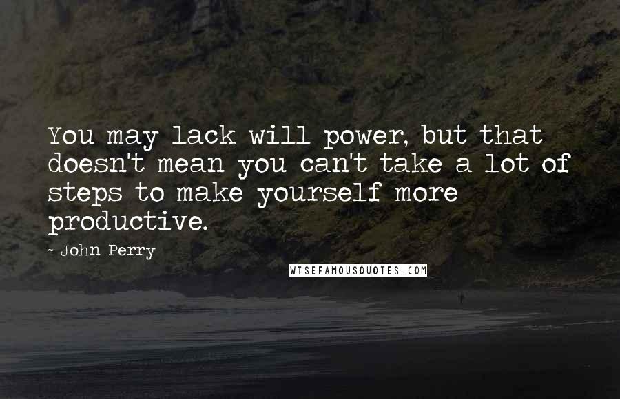 John Perry Quotes: You may lack will power, but that doesn't mean you can't take a lot of steps to make yourself more productive.