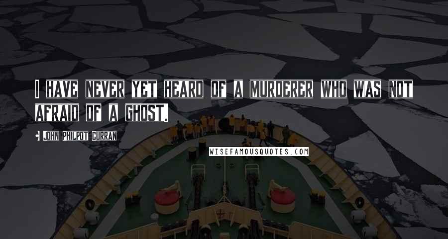 John Philpot Curran Quotes: I have never yet heard of a murderer who was not afraid of a ghost.