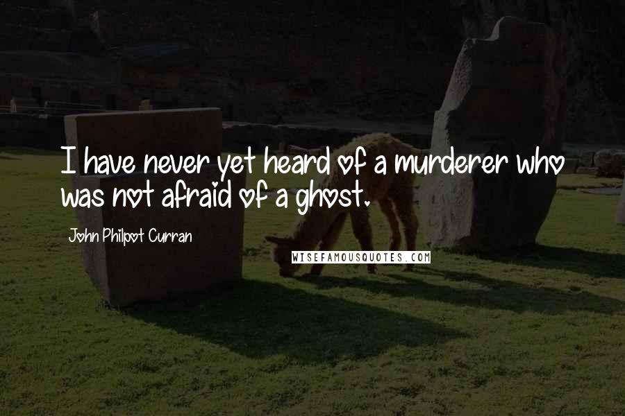 John Philpot Curran Quotes: I have never yet heard of a murderer who was not afraid of a ghost.