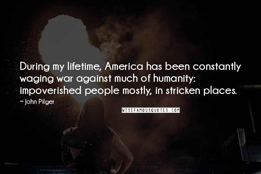 John Pilger Quotes: During my lifetime, America has been constantly waging war against much of humanity: impoverished people mostly, in stricken places.