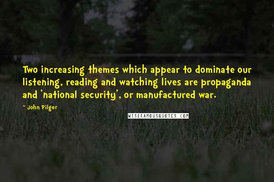 John Pilger Quotes: Two increasing themes which appear to dominate our listening, reading and watching lives are propaganda and 'national security', or manufactured war.