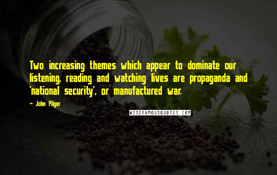 John Pilger Quotes: Two increasing themes which appear to dominate our listening, reading and watching lives are propaganda and 'national security', or manufactured war.