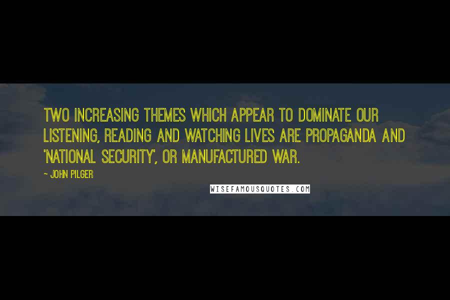 John Pilger Quotes: Two increasing themes which appear to dominate our listening, reading and watching lives are propaganda and 'national security', or manufactured war.