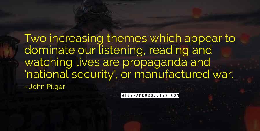 John Pilger Quotes: Two increasing themes which appear to dominate our listening, reading and watching lives are propaganda and 'national security', or manufactured war.