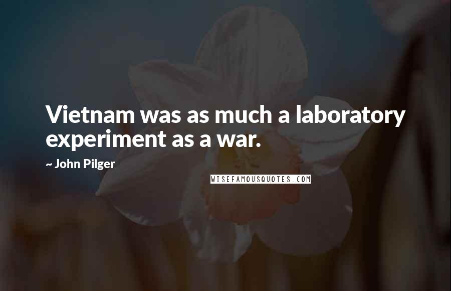 John Pilger Quotes: Vietnam was as much a laboratory experiment as a war.