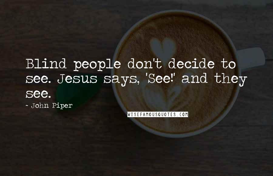 John Piper Quotes: Blind people don't decide to see. Jesus says, 'See!' and they see.