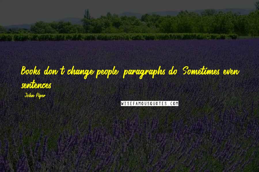 John Piper Quotes: Books don't change people; paragraphs do, Sometimes even sentences.