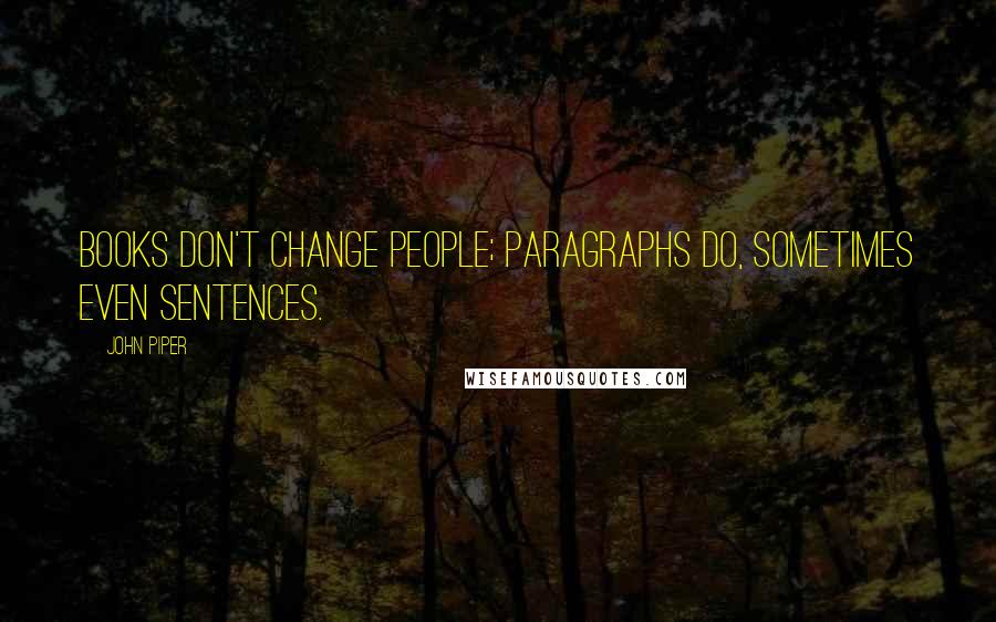 John Piper Quotes: Books don't change people; paragraphs do, Sometimes even sentences.