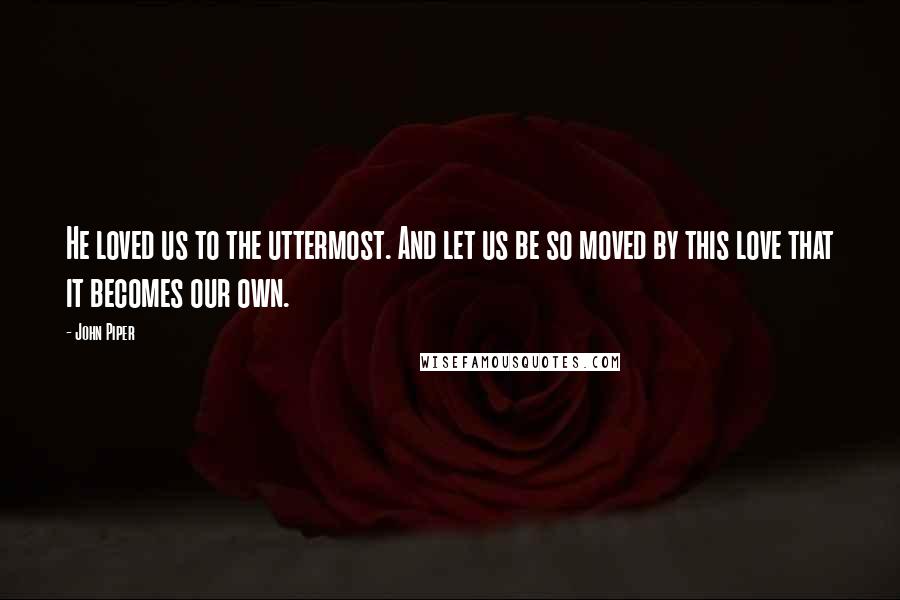 John Piper Quotes: He loved us to the uttermost. And let us be so moved by this love that it becomes our own.