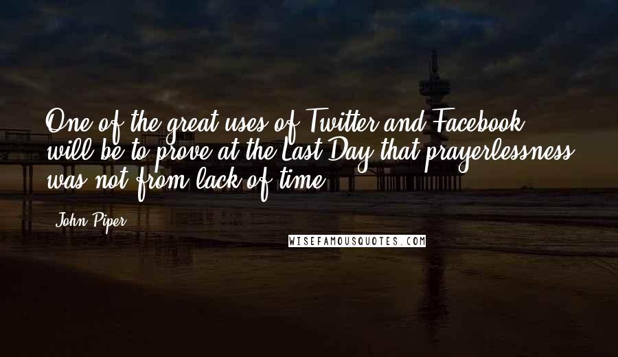 John Piper Quotes: One of the great uses of Twitter and Facebook will be to prove at the Last Day that prayerlessness was not from lack of time.