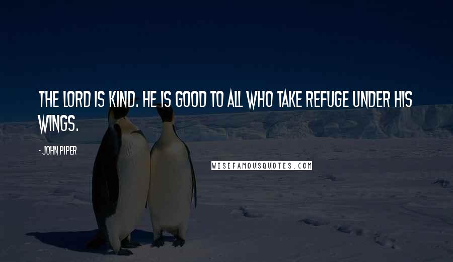 John Piper Quotes: The Lord is kind. He is good to all who take refuge under his wings.