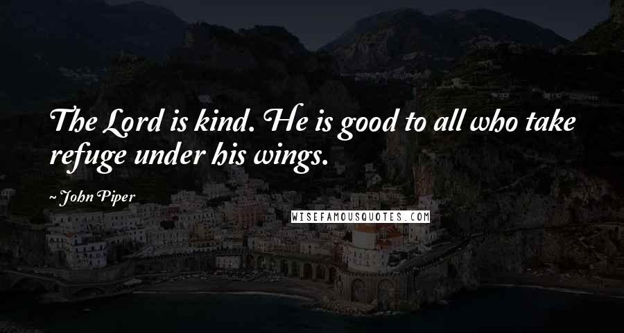 John Piper Quotes: The Lord is kind. He is good to all who take refuge under his wings.