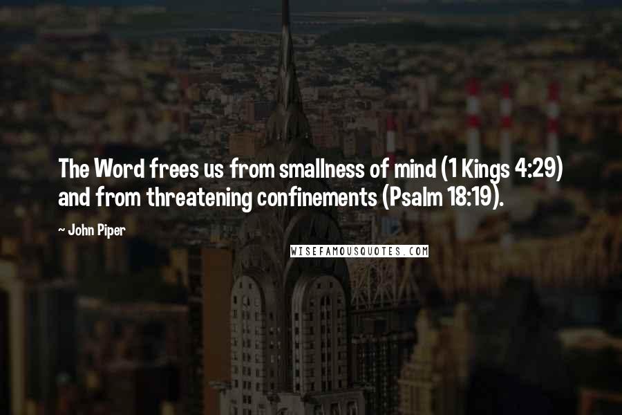 John Piper Quotes: The Word frees us from smallness of mind (1 Kings 4:29) and from threatening confinements (Psalm 18:19).