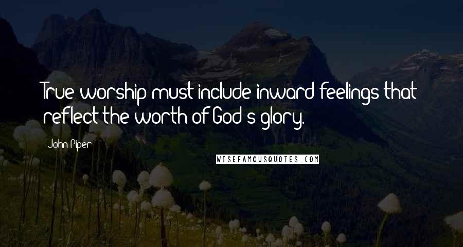 John Piper Quotes: True worship must include inward feelings that reflect the worth of God's glory.