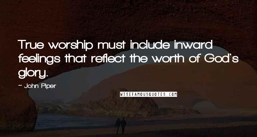 John Piper Quotes: True worship must include inward feelings that reflect the worth of God's glory.