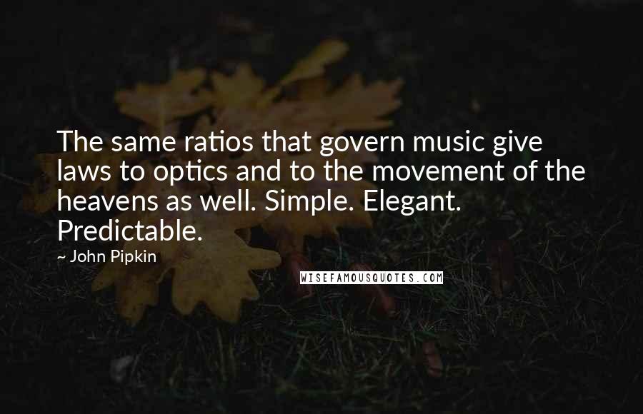 John Pipkin Quotes: The same ratios that govern music give laws to optics and to the movement of the heavens as well. Simple. Elegant. Predictable.