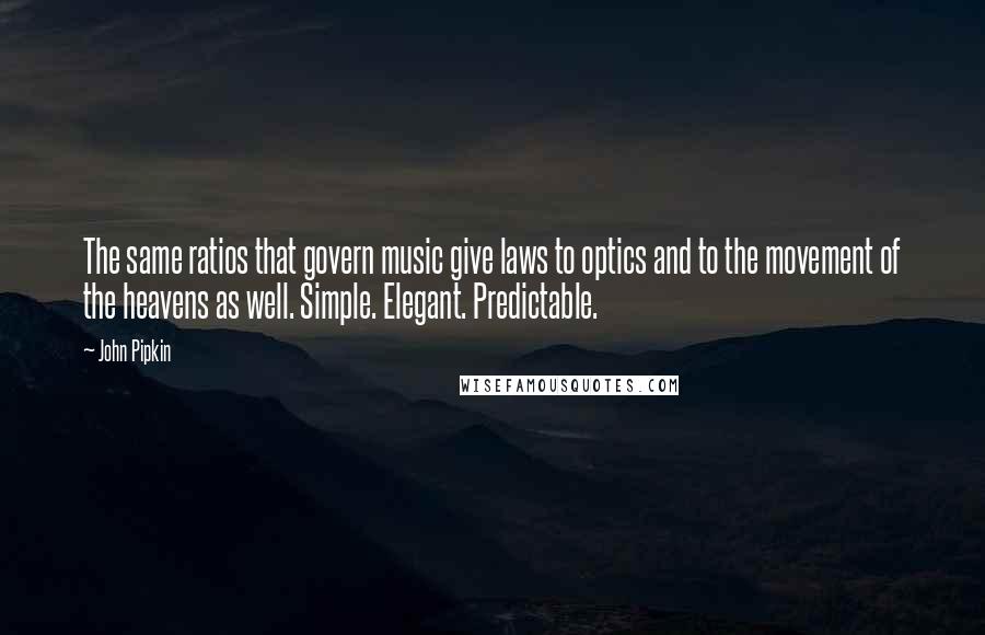 John Pipkin Quotes: The same ratios that govern music give laws to optics and to the movement of the heavens as well. Simple. Elegant. Predictable.