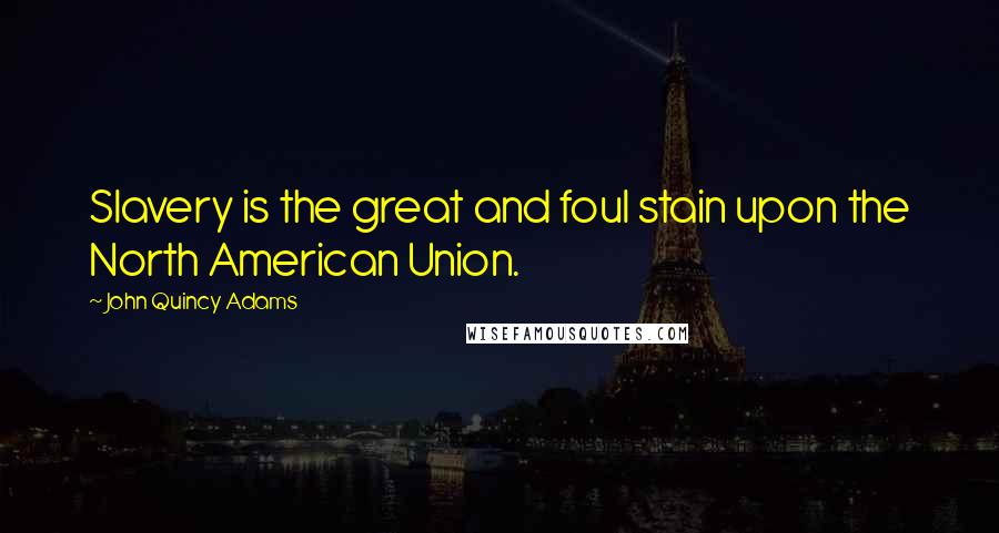 John Quincy Adams Quotes: Slavery is the great and foul stain upon the North American Union.