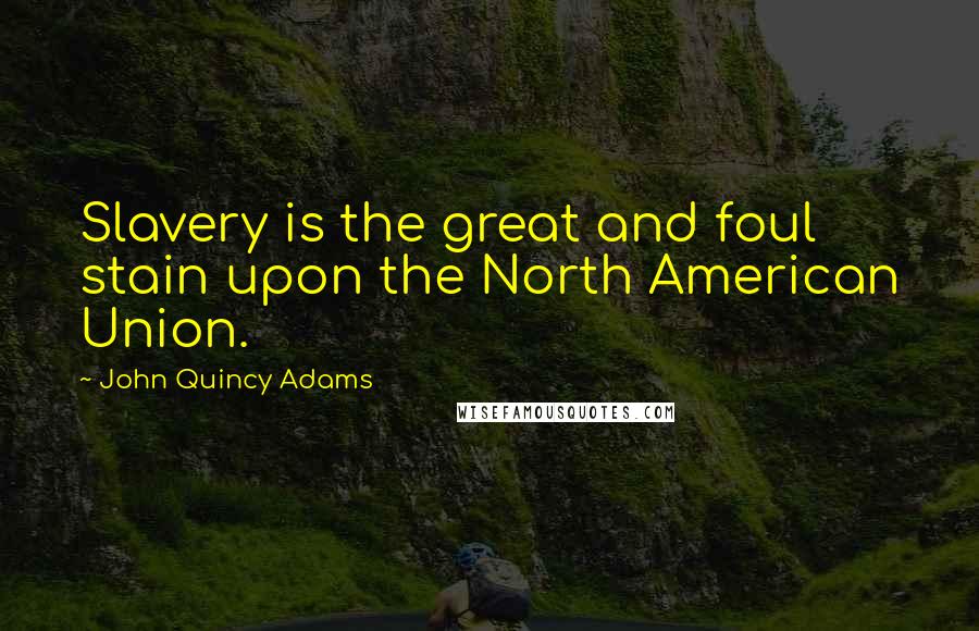 John Quincy Adams Quotes: Slavery is the great and foul stain upon the North American Union.