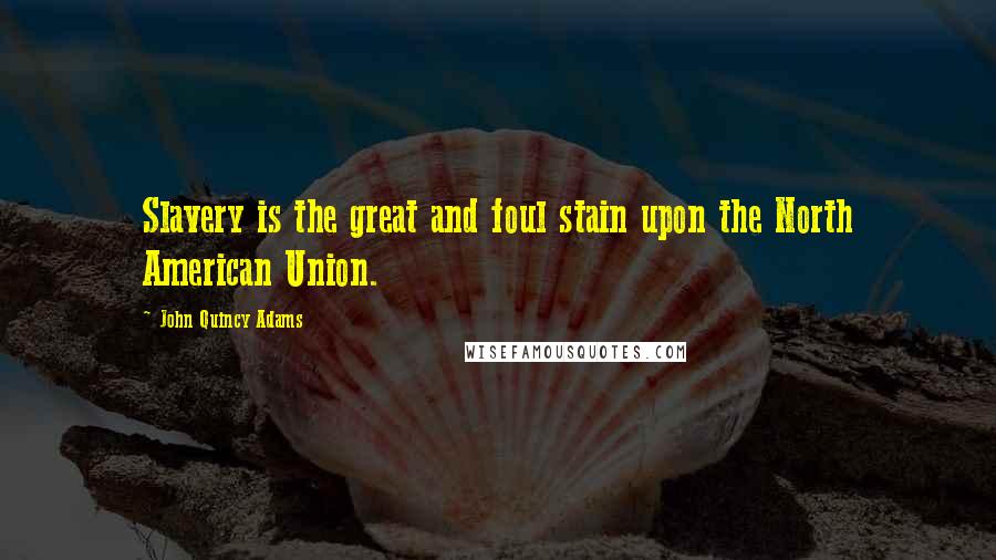 John Quincy Adams Quotes: Slavery is the great and foul stain upon the North American Union.