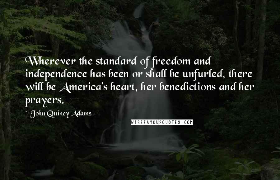 John Quincy Adams Quotes: Wherever the standard of freedom and independence has been or shall be unfurled, there will be America's heart, her benedictions and her prayers.