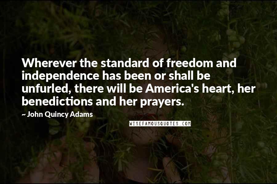 John Quincy Adams Quotes: Wherever the standard of freedom and independence has been or shall be unfurled, there will be America's heart, her benedictions and her prayers.