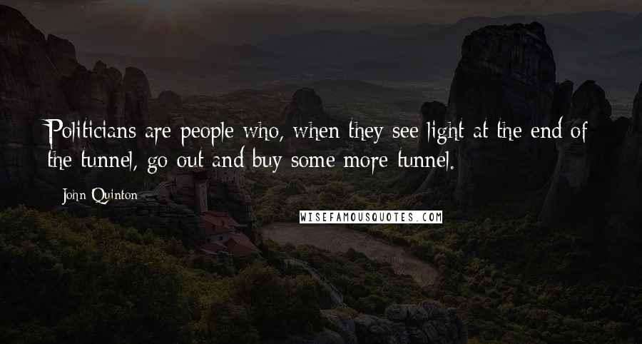 John Quinton Quotes: Politicians are people who, when they see light at the end of the tunnel, go out and buy some more tunnel.