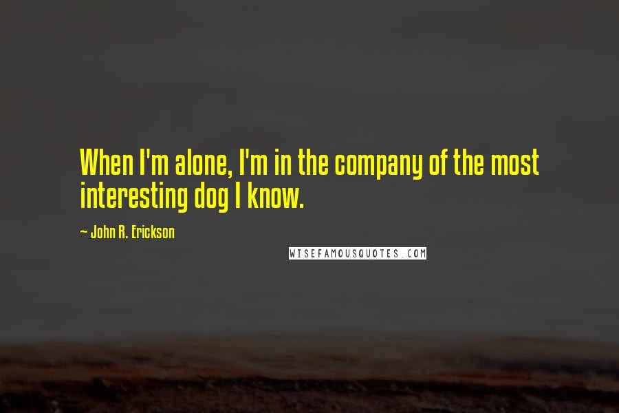 John R. Erickson Quotes: When I'm alone, I'm in the company of the most interesting dog I know.