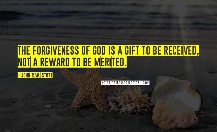 John R.W. Stott Quotes: The forgiveness of God is a gift to be received, not a reward to be merited.