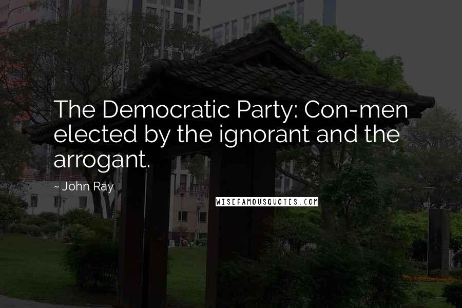 John Ray Quotes: The Democratic Party: Con-men elected by the ignorant and the arrogant.