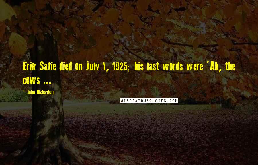 John Richardson Quotes: Erik Satie died on July 1, 1925; his last words were 'Ah, the cows ...